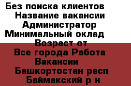 Без поиска клиентов!!! › Название вакансии ­ Администратор › Минимальный оклад ­ 25 000 › Возраст от ­ 18 - Все города Работа » Вакансии   . Башкортостан респ.,Баймакский р-н